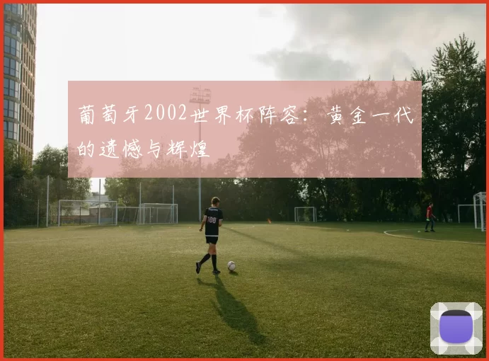 葡萄牙2002世界杯阵容:黄金一代的遗憾与辉煌