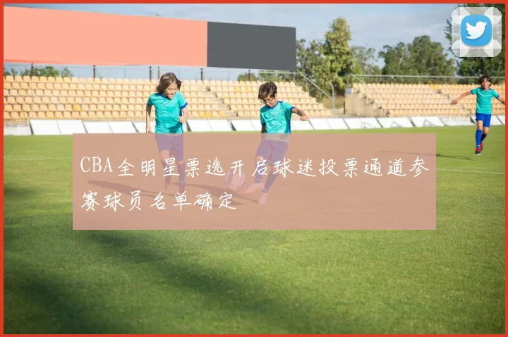 CBA全明星票选开启球迷投票通道参赛球员名单确定