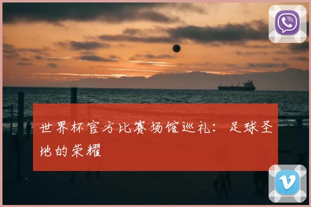 世界杯官方比赛场馆巡礼:足球圣地的荣耀