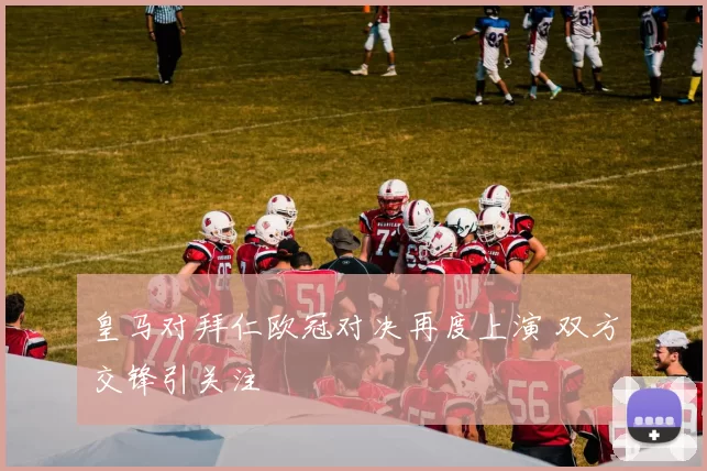 皇马对拜仁欧冠对决再度上演 双方交锋引关注