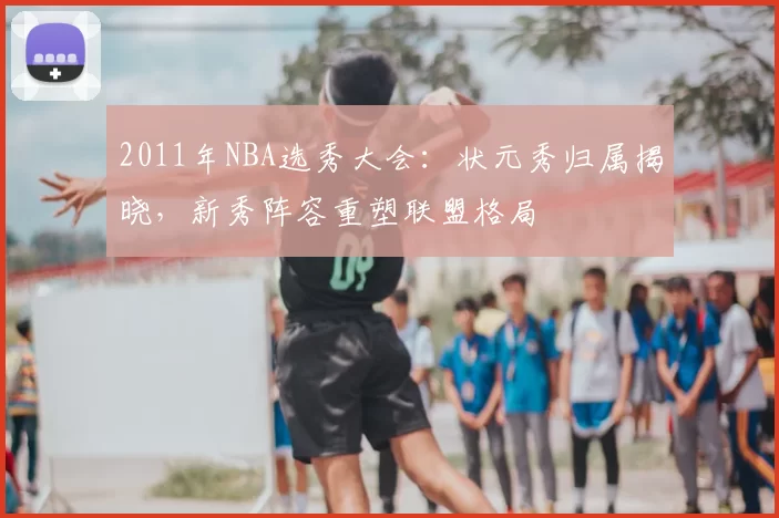 2011年NBA选秀大会:状元秀归属揭晓,新秀阵容重塑联盟格局