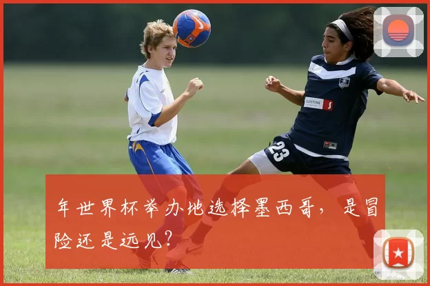 年世界杯举办地选择墨西哥,是冒险还是远见?