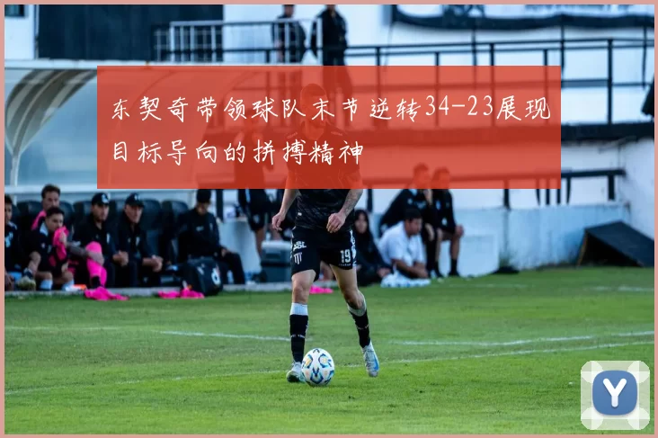 东契奇带领球队末节逆转34-23展现目标导向的拼搏精神