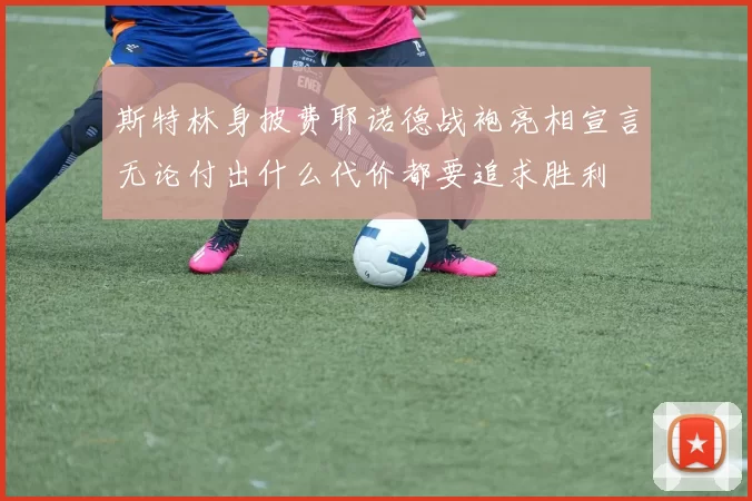 斯特林身披费耶诺德战袍亮相宣言无论付出什么代价都要追求胜利