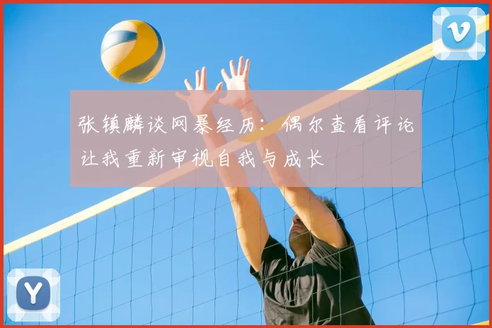 张镇麟谈网暴经历:偶尔查看评论让我重新审视自我与成长