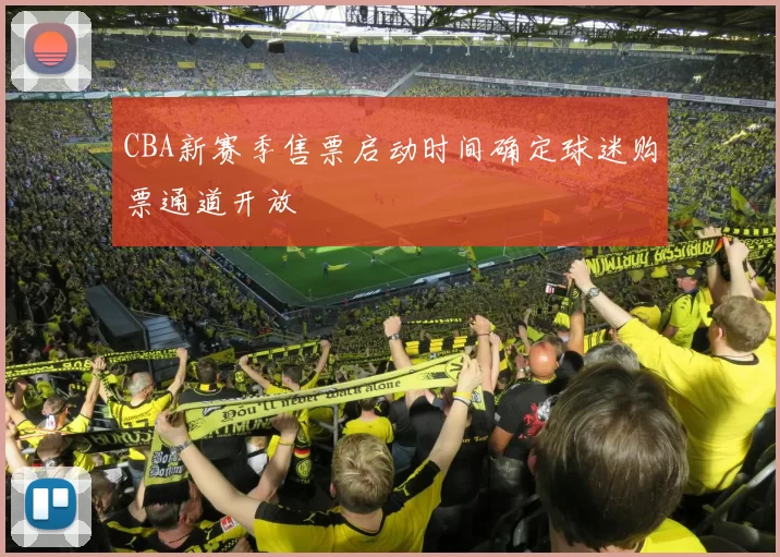 CBA新赛季售票启动时间确定球迷购票通道开放
