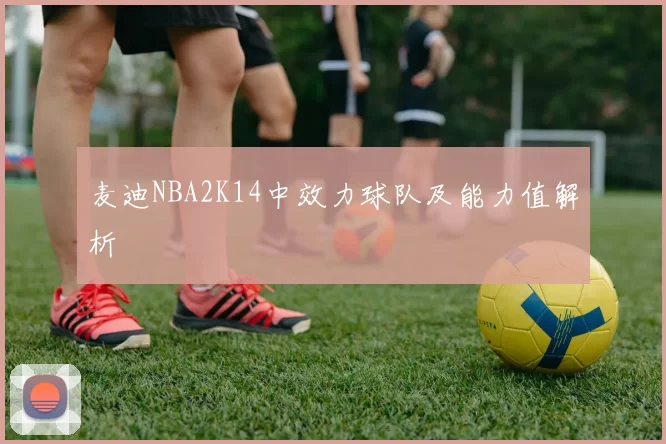 麦迪NBA2K14中效力球队及能力值解析