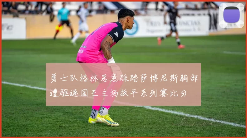勇士队格林恶意踩踏萨博尼斯胸部遭驱逐国王主场扳平系列赛比分