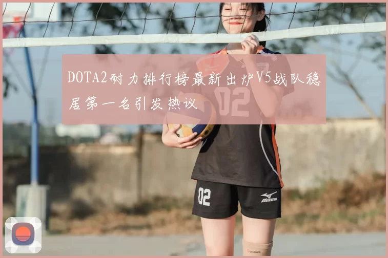 DOTA2耐力排行榜最新出炉V5战队稳居第一名引发热议