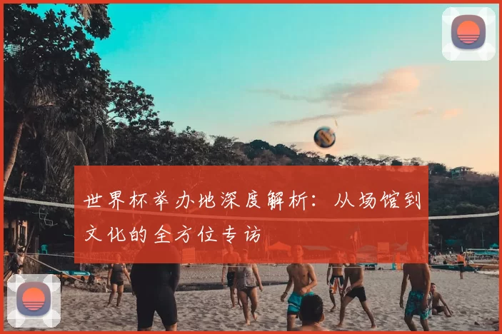 世界杯举办地深度解析:从场馆到文化的全方位专访
