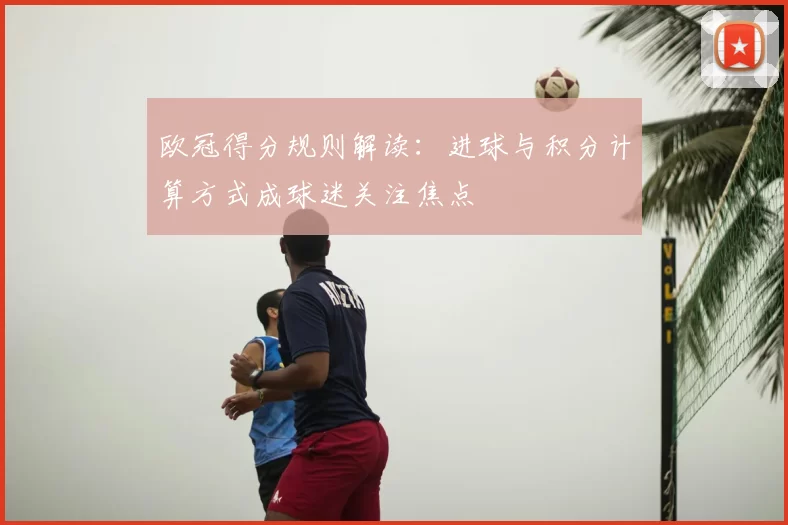 欧冠得分规则解读:进球与积分计算方式成球迷关注焦点
