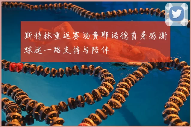斯特林重返赛场费耶诺德首秀感谢球迷一路支持与陪伴
