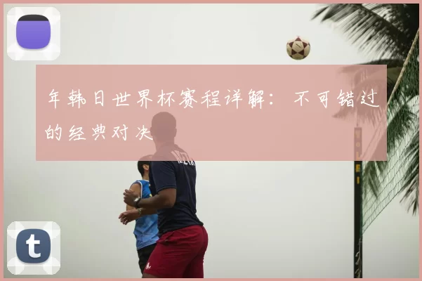 年韩日世界杯赛程详解：不可错过的经典对决