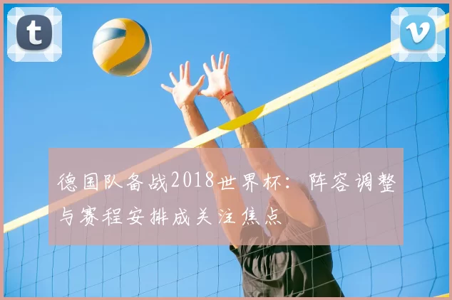 德国队备战2018世界杯：阵容调整与赛程安排成关注焦点