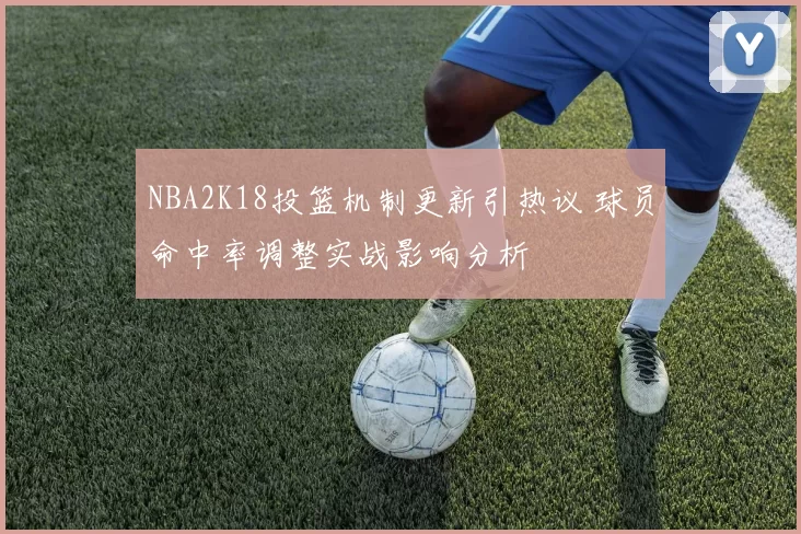 NBA2K18投篮机制更新引热议 球员命中率调整实战影响分析