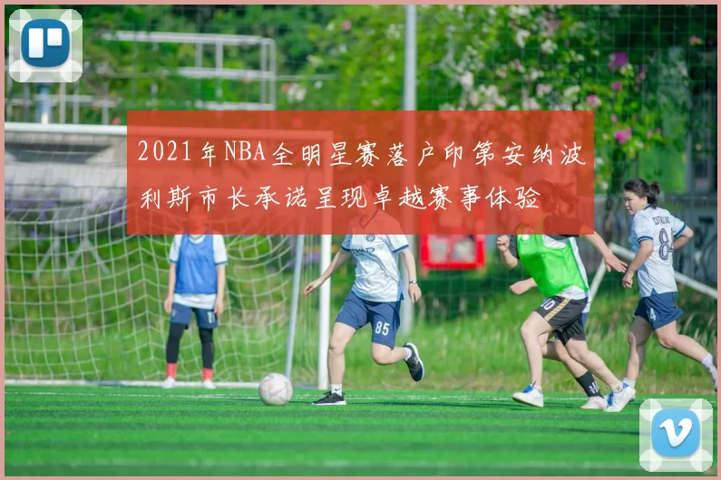 2021年NBA全明星赛落户印第安纳波利斯市长承诺呈现卓越赛事体验