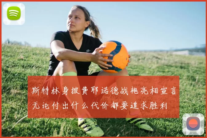 斯特林身披费耶诺德战袍亮相宣言无论付出什么代价都要追求胜利