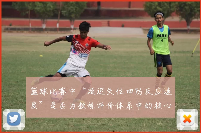篮球比赛中“延迟失位回防反应速度”是否为教练评价体系中的核心维度