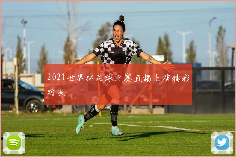 2021世界杯足球比赛直播上演精彩对决