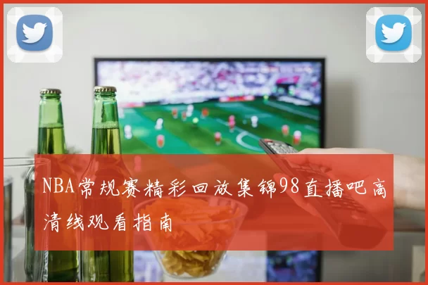 NBA常规赛精彩回放集锦98直播吧高清线观看指南
