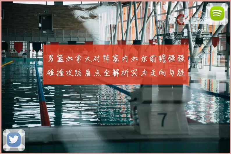 男篮加拿大对阵塞内加尔前瞻强强碰撞攻防看点全解析实力走向与胜负悬念