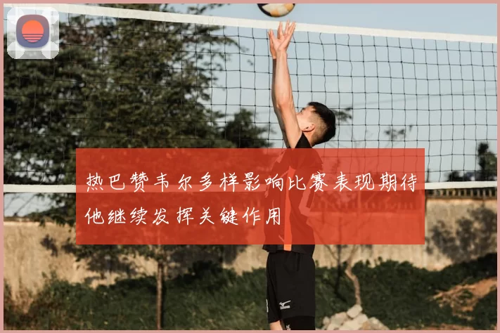 热巴赞韦尔多样影响比赛表现期待他继续发挥关键作用