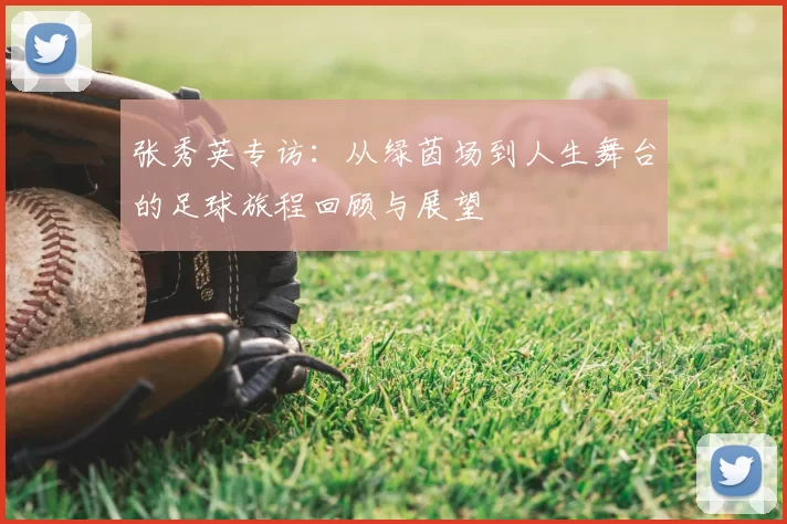 张秀英专访:从绿茵场到人生舞台的足球旅程回顾与展望