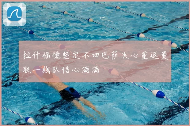 拉什福德坚定不回巴萨决心重返曼联一线队信心满满