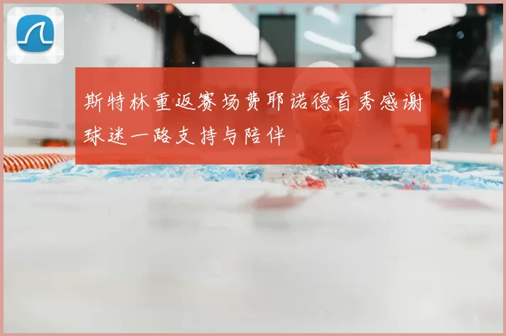 斯特林重返赛场费耶诺德首秀感谢球迷一路支持与陪伴