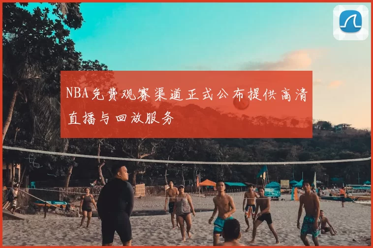 NBA免费观赛渠道正式公布提供高清直播与回放服务