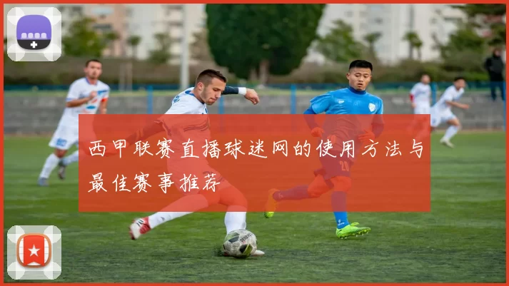西甲联赛直播球迷网的使用方法与最佳赛事推荐