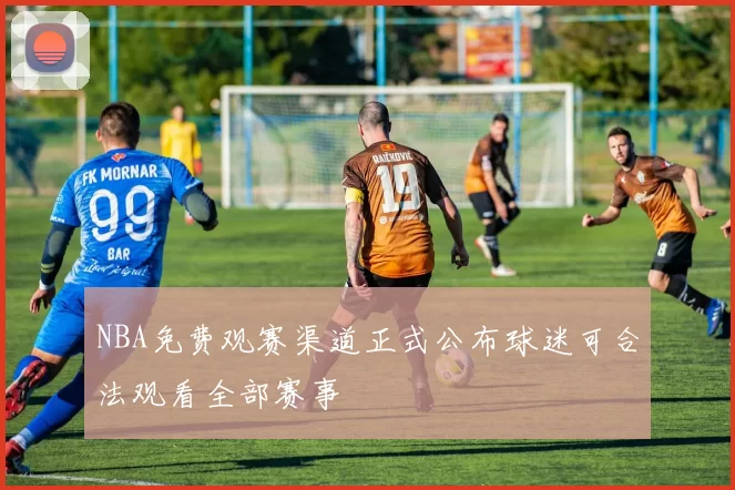 NBA免费观赛渠道正式公布球迷可合法观看全部赛事