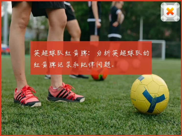 英超球队红黄牌：分析英超球队的红黄牌记录和纪律问题。