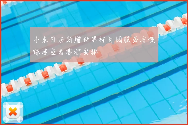 小米日历新增世界杯订阅服务方便球迷查看赛程安排
