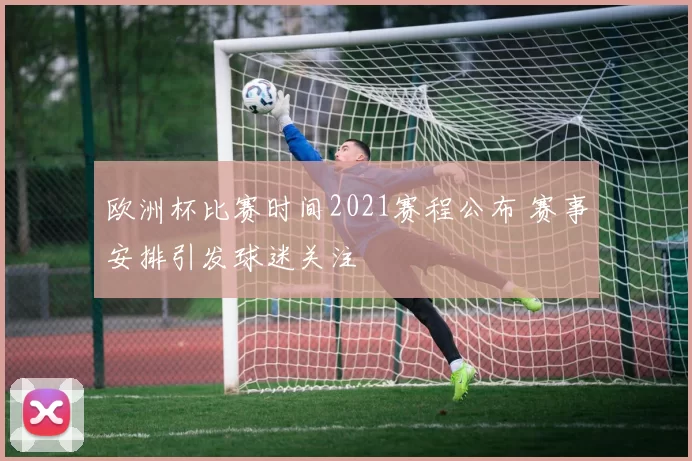 欧洲杯比赛时间2021赛程公布 赛事安排引发球迷关注