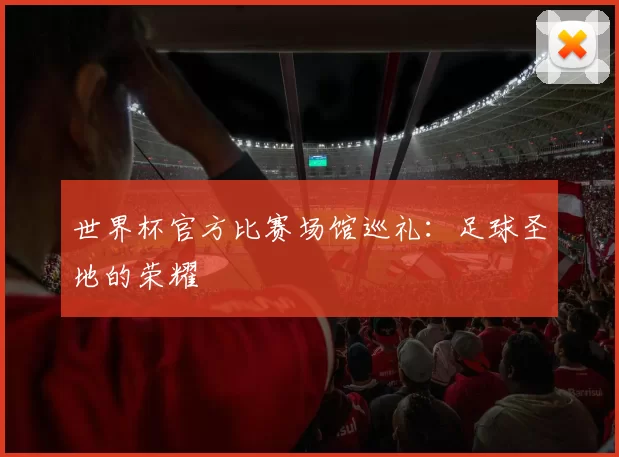 世界杯官方比赛场馆巡礼:足球圣地的荣耀