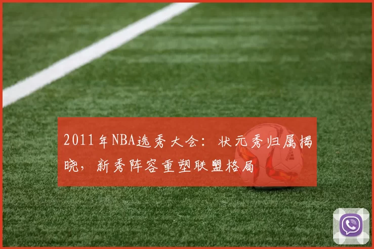 2011年NBA选秀大会:状元秀归属揭晓,新秀阵容重塑联盟格局