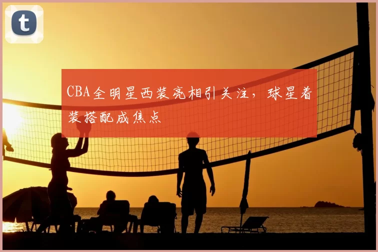 CBA全明星西装亮相引关注,球星着装搭配成焦点