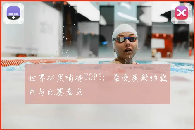 世界杯黑哨榜TOP5:最受质疑的裁判与比赛盘点