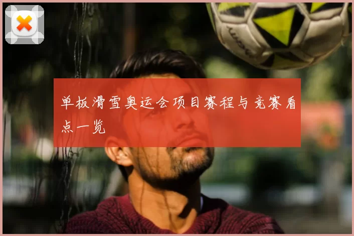 单板滑雪奥运会项目赛程与竞赛看点一览