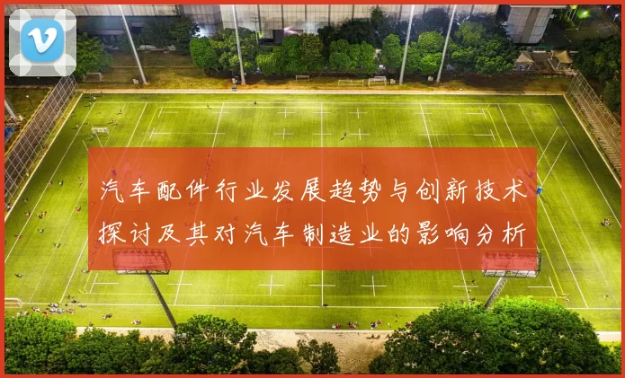 汽车配件行业发展趋势与创新技术探讨及其对汽车制造业的影响分析
