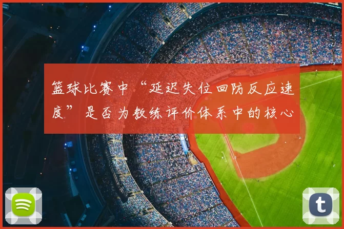 篮球比赛中“延迟失位回防反应速度”是否为教练评价体系中的核心维度