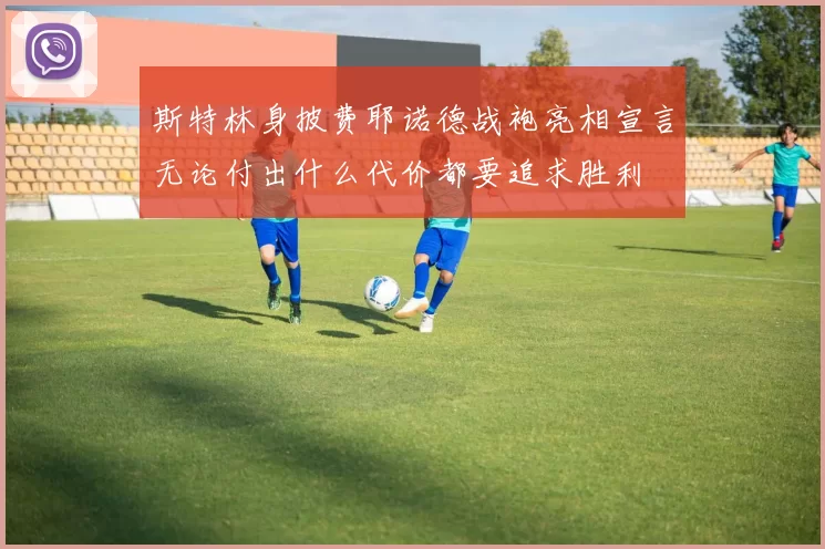 斯特林身披费耶诺德战袍亮相宣言无论付出什么代价都要追求胜利