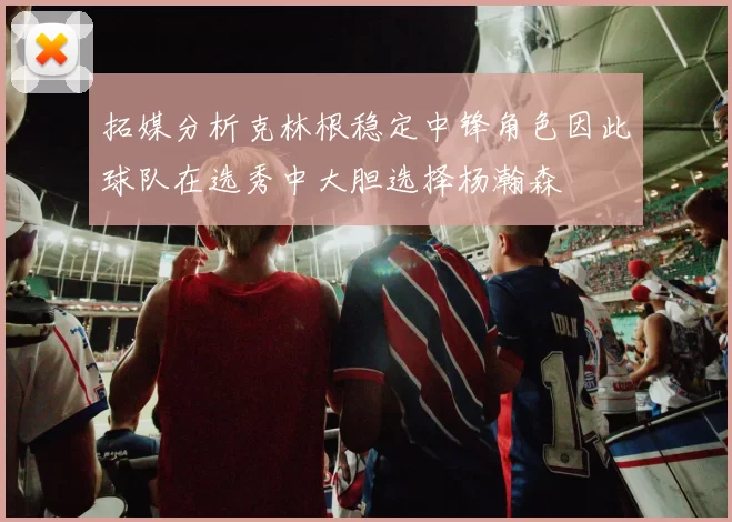 拓媒分析克林根稳定中锋角色因此球队在选秀中大胆选择杨瀚森