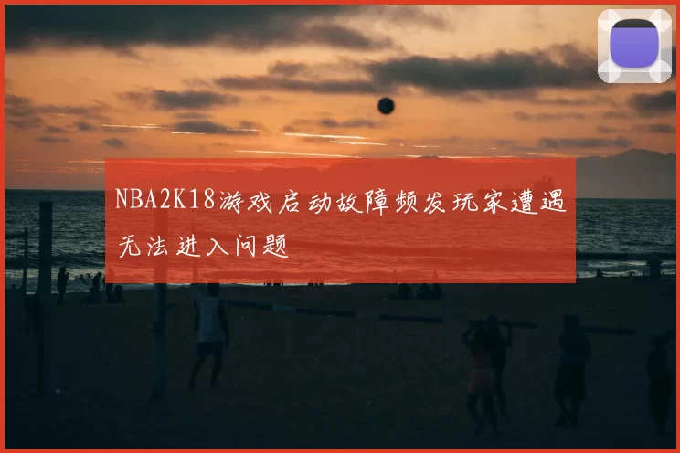 NBA2K18游戏启动故障频发玩家遭遇无法进入问题