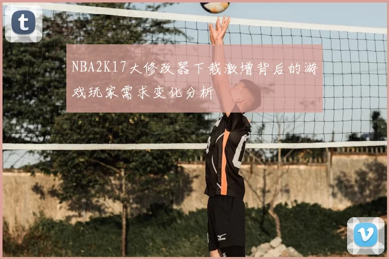 NBA2K17大修改器下载激增背后的游戏玩家需求变化分析