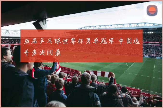 历届乒乓球世界杯男单冠军 中国选手多次问鼎