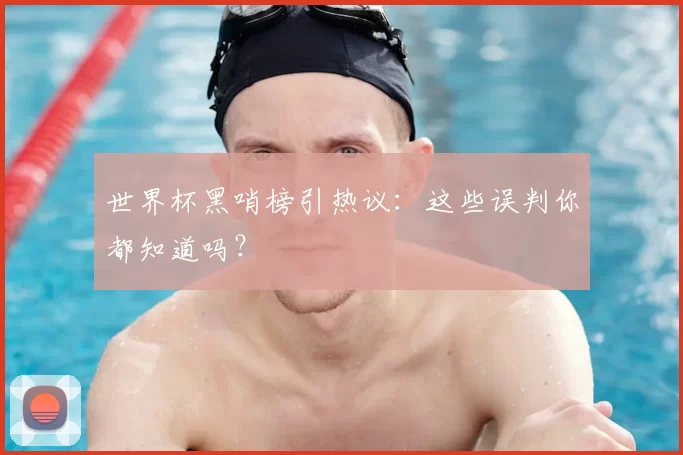 世界杯黑哨榜引热议:这些误判你都知道吗?