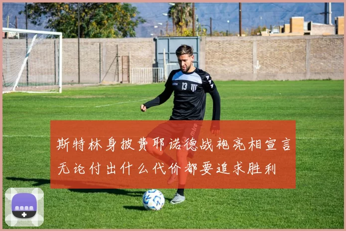 斯特林身披费耶诺德战袍亮相宣言无论付出什么代价都要追求胜利