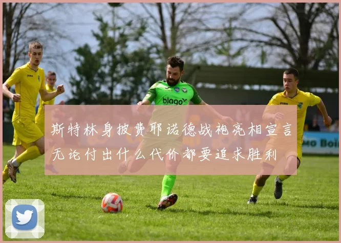 斯特林身披费耶诺德战袍亮相宣言无论付出什么代价都要追求胜利